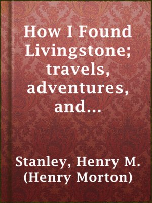 cover image of How I Found Livingstone; travels, adventures, and discoveres in Central Africa, including an account of four months' residence with Dr. Livingstone, by Henry M. Stanley